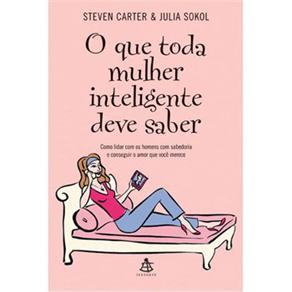 O que Toda Mulher Inteligente Deve Saber: Como Lidar Com os Homens Com Sabedoria e Conseguir o Amor Que Você Merece